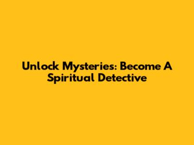 Unlock Mysteries: Become A Spiritual Detective