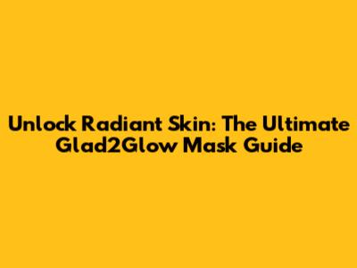 Unlock Radiant Skin: The Ultimate Glad2Glow Mask Guide