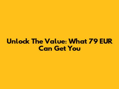 Unlock The Value: What 79 EUR Can Get You
