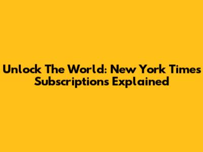 Unlock The World: New York Times Subscriptions Explained