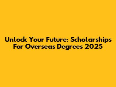 Unlock Your Future: Scholarships For Overseas Degrees 2025