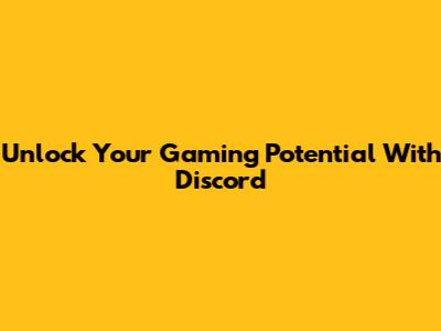 Unlock Your Gaming Potential With Discord
