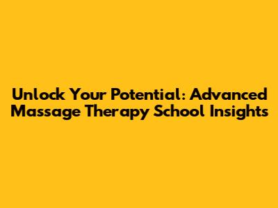 Unlock Your Potential: Advanced Massage Therapy School Insights