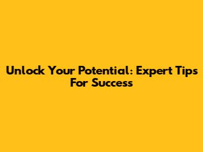 Unlock Your Potential: Expert Tips For Success