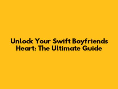 Unlock Your Swift Boyfriend's Heart: The Ultimate Guide