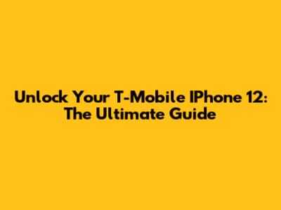 Unlock Your T-Mobile IPhone 12: The Ultimate Guide