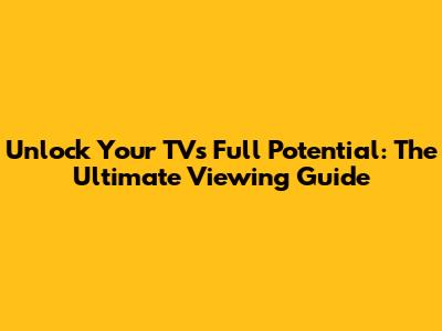 Unlock Your TV's Full Potential: The Ultimate Viewing Guide