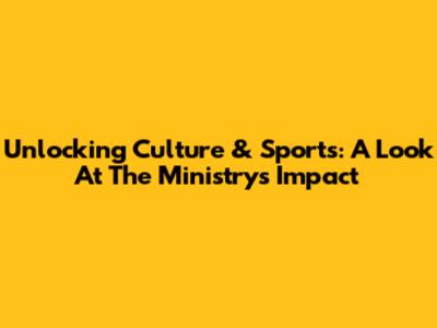 Unlocking Culture & Sports: A Look At The Ministry's Impact