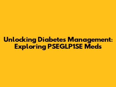 Unlocking Diabetes Management: Exploring PSEGLP1SE Meds