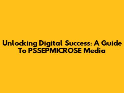Unlocking Digital Success: A Guide To PSSEPMICROSE Media