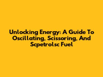 Unlocking Energy: A Guide To Oscillating, Scissoring, And Scpetrolsc Fuel