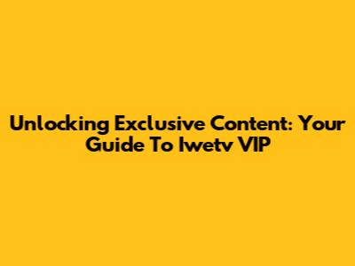 Unlocking Exclusive Content: Your Guide To Iwetv VIP