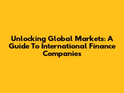 Unlocking Global Markets: A Guide To International Finance Companies