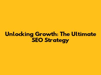 Unlocking Growth: The Ultimate SEO Strategy