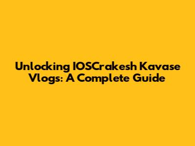 Unlocking IOSCrakesh Kavase Vlogs: A Complete Guide
