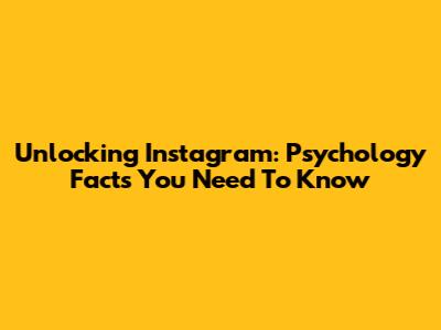 Unlocking Instagram: Psychology Facts You Need To Know