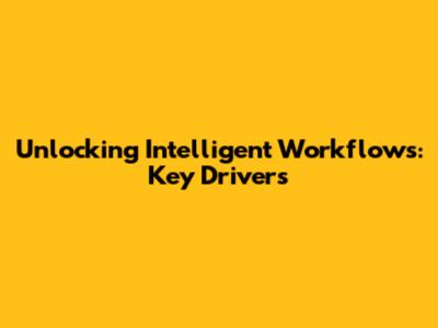 Unlocking Intelligent Workflows: Key Drivers