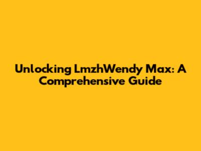 Unlocking LmzhWendy Max: A Comprehensive Guide
