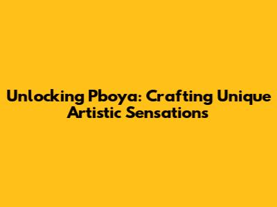 Unlocking Pboya: Crafting Unique Artistic Sensations