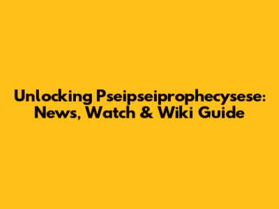 Unlocking Pseipseiprophecysese: News, Watch & Wiki Guide