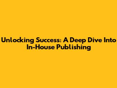 Unlocking Success: A Deep Dive Into In-House Publishing