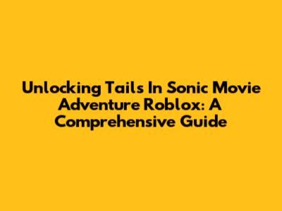Unlocking Tails In Sonic Movie Adventure Roblox: A Comprehensive Guide