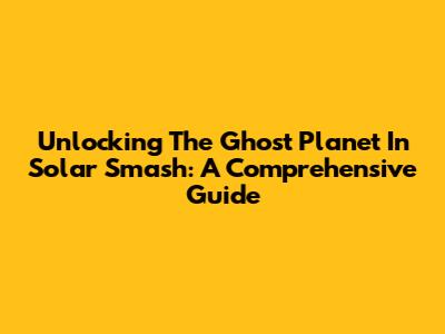 Unlocking The Ghost Planet In Solar Smash: A Comprehensive Guide