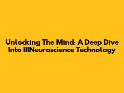 Unlocking The Mind: A Deep Dive Into IIINeuroscience Technology