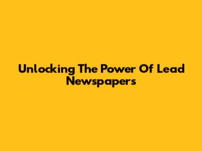 Unlocking The Power Of Lead Newspapers
