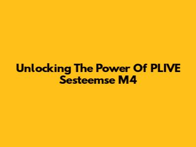 Unlocking The Power Of PLIVE Sesteemse M4