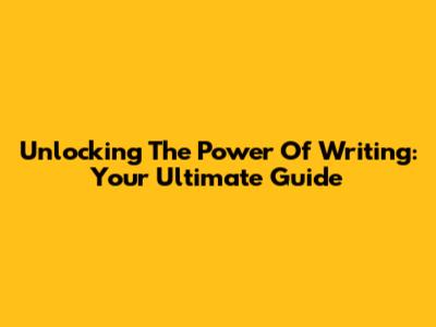 Unlocking The Power Of Writing: Your Ultimate Guide