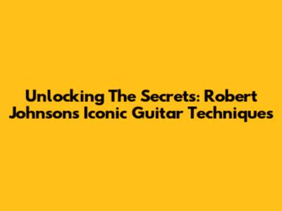 Unlocking The Secrets: Robert Johnson's Iconic Guitar Techniques