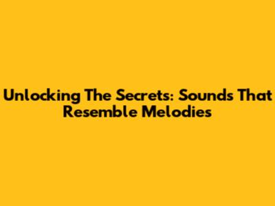 Unlocking The Secrets: Sounds That Resemble Melodies