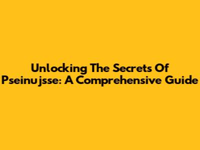 Unlocking The Secrets Of Pseinujsse: A Comprehensive Guide