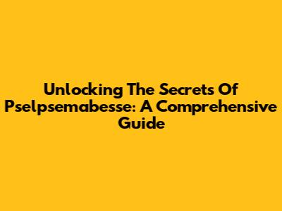 Unlocking The Secrets Of Pselpsemabesse: A Comprehensive Guide