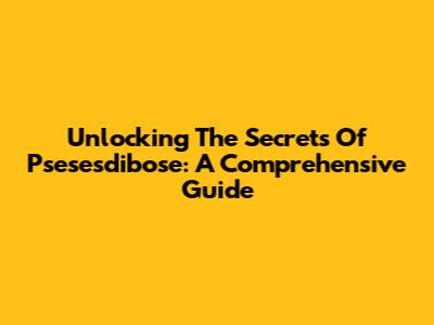 Unlocking The Secrets Of Psesesdibose: A Comprehensive Guide