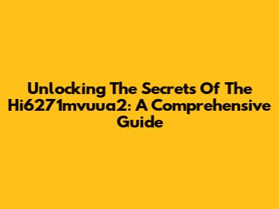 Unlocking The Secrets Of The Hi6271mvuua2: A Comprehensive Guide