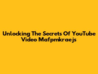 Unlocking The Secrets Of YouTube Video Mafpmkraejs