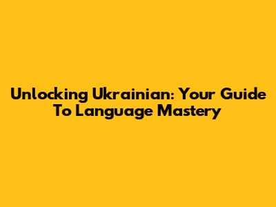 Unlocking Ukrainian: Your Guide To Language Mastery