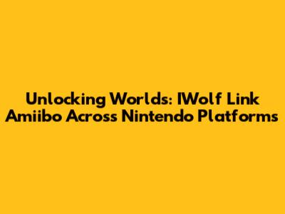 Unlocking Worlds: IWolf Link Amiibo Across Nintendo Platforms
