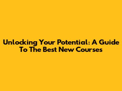 Unlocking Your Potential: A Guide To The Best New Courses