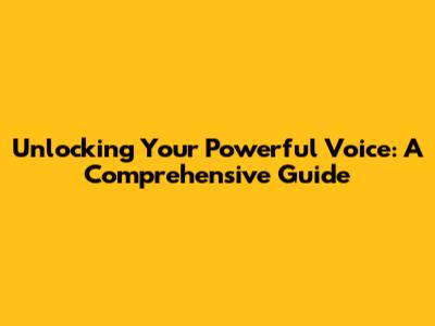 Unlocking Your Powerful Voice: A Comprehensive Guide