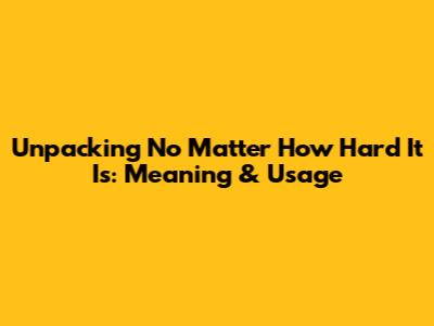 Unpacking 'No Matter How Hard It Is': Meaning & Usage