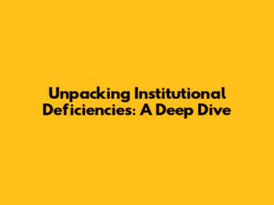Unpacking Institutional Deficiencies: A Deep Dive