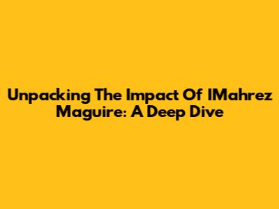 Unpacking The Impact Of IMahrez Maguire: A Deep Dive