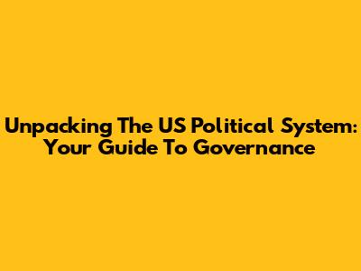 Unpacking The US Political System: Your Guide To Governance