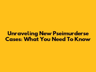 Unraveling New Pseimurderse Cases: What You Need To Know