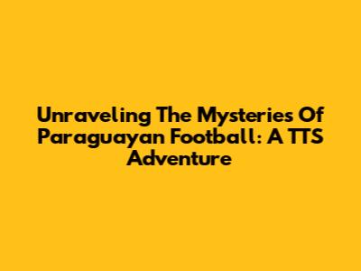 Unraveling The Mysteries Of Paraguayan Football: A TTS Adventure