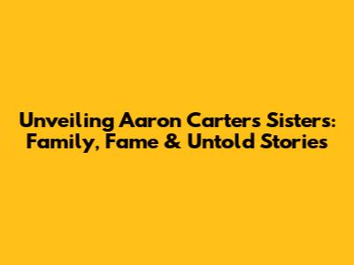 Unveiling Aaron Carter's Sisters: Family, Fame & Untold Stories