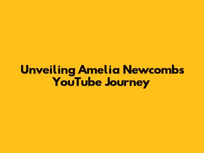 Unveiling Amelia Newcomb's YouTube Journey